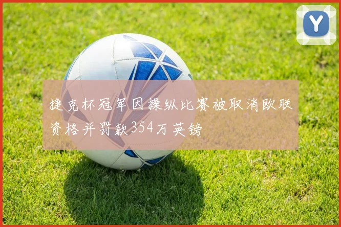 捷克杯冠军因操纵比赛被取消欧联资格并罚款354万英镑
