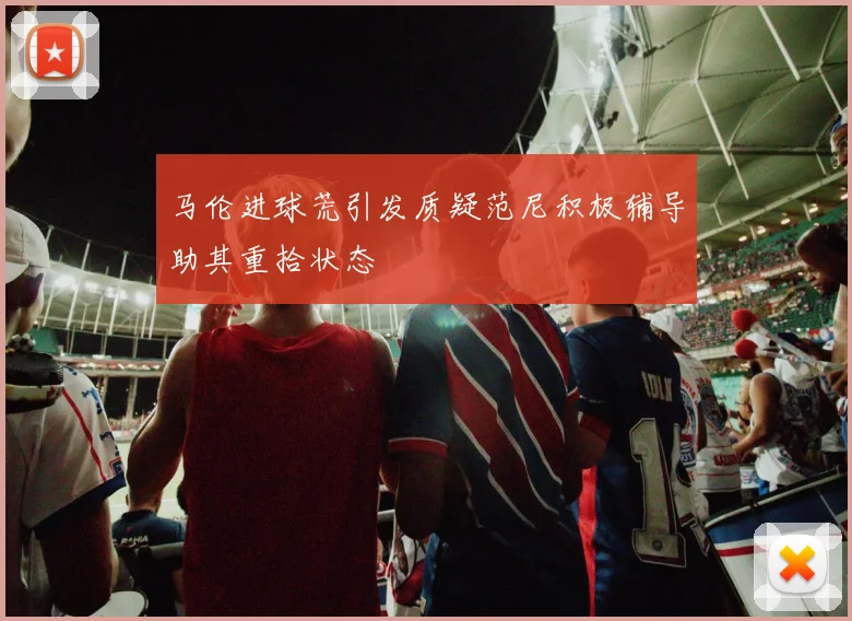 马伦进球荒引发质疑范尼积极辅导助其重拾状态