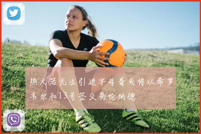 热火若无法引进字母哥或将以希罗韦尔和13号签交易伦纳德