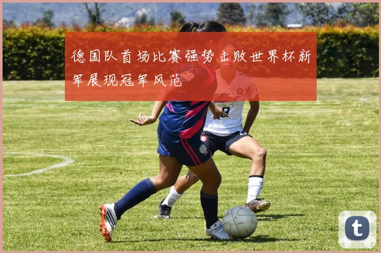 德国队首场比赛强势击败世界杯新军展现冠军风范