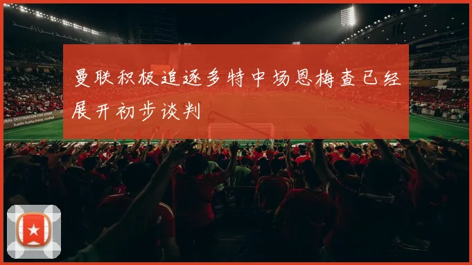 曼联积极追逐多特中场恩梅查已经展开初步谈判