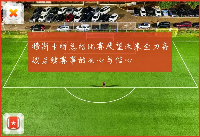 穆斯卡特总结比赛展望未来全力备战后续赛事的决心与信心