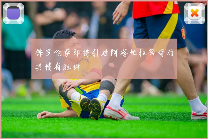 佛罗伦萨即将引进阿塔帕拉蒂奇对其情有独钟
