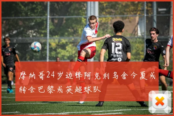 摩纳哥24岁边锋阿克利乌舍今夏或转会巴黎或英超球队