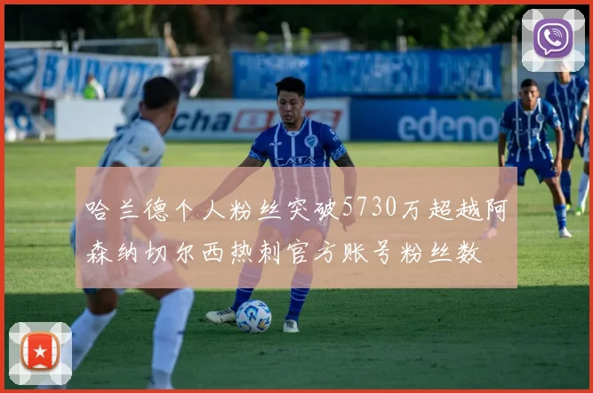 哈兰德个人粉丝突破5730万超越阿森纳切尔西热刺官方账号粉丝数