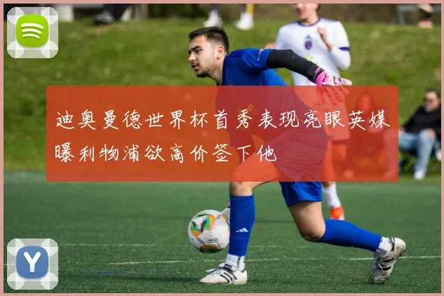 迪奥曼德世界杯首秀表现亮眼英媒曝利物浦欲高价签下他