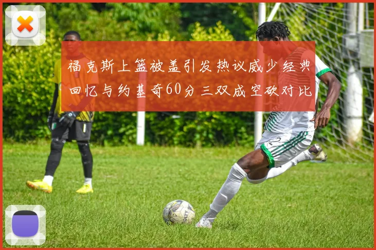 福克斯上篮被盖引发热议威少经典回忆与约基奇60分三双成空砍对比