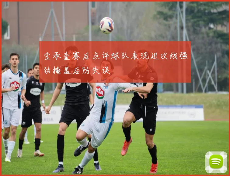金承奎赛后点评球队表现进攻线强劲掩盖后防失误