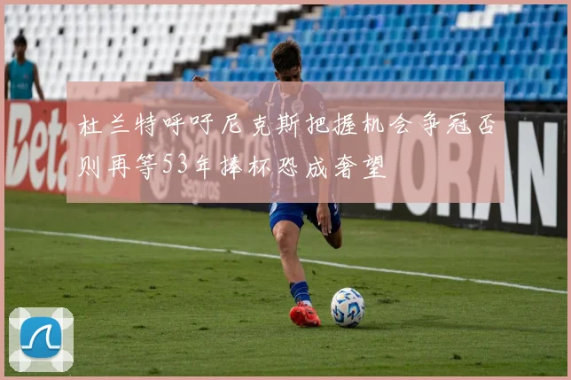 杜兰特呼吁尼克斯把握机会争冠否则再等53年捧杯恐成奢望