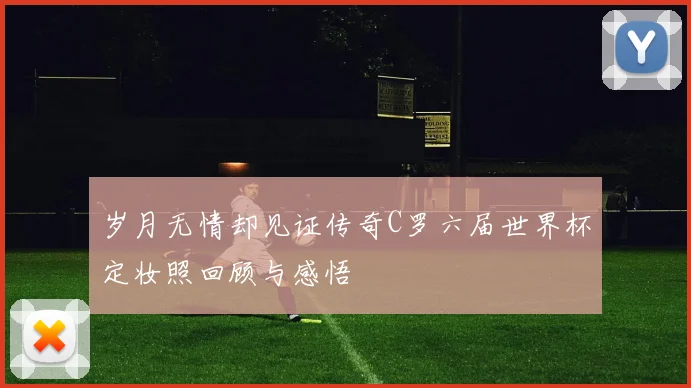 岁月无情却见证传奇C罗六届世界杯定妆照回顾与感悟