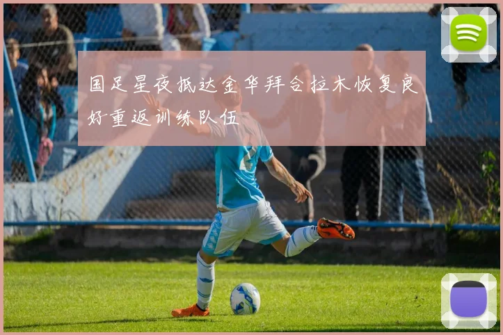 国足星夜抵达金华拜合拉木恢复良好重返训练队伍