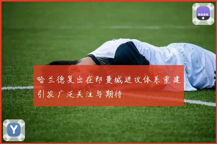哈兰德复出在即曼城进攻体系重建引发广泛关注与期待