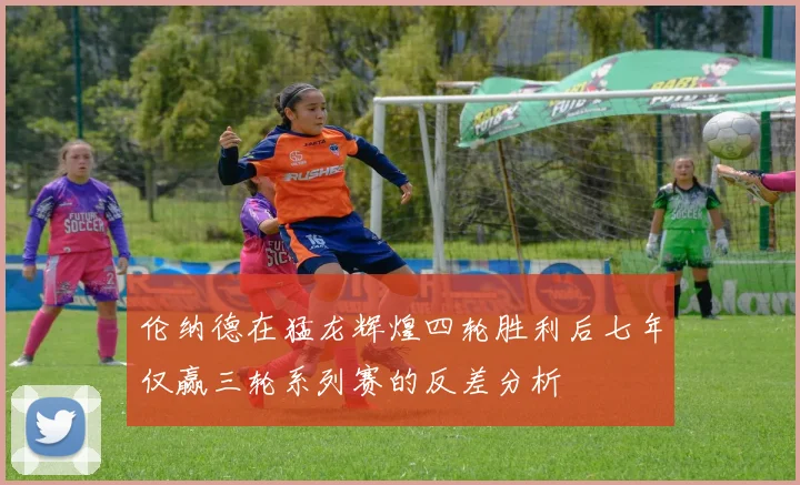 伦纳德在猛龙辉煌四轮胜利后七年仅赢三轮系列赛的反差分析