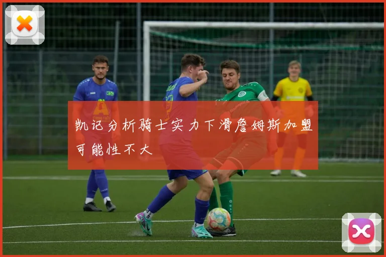 凯记分析骑士实力下滑詹姆斯加盟可能性不大