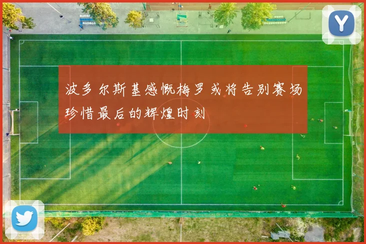 波多尔斯基感慨梅罗或将告别赛场珍惜最后的辉煌时刻